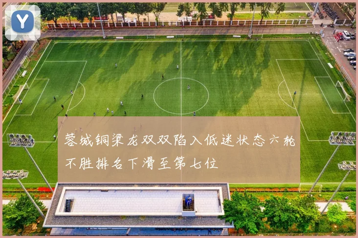 蓉城铜梁龙双双陷入低迷状态六轮不胜排名下滑至第七位
