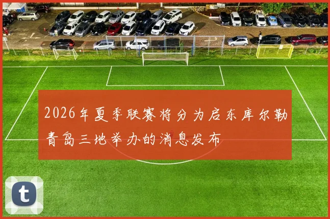 2026年夏季联赛将分为启东库尔勒青岛三地举办的消息发布