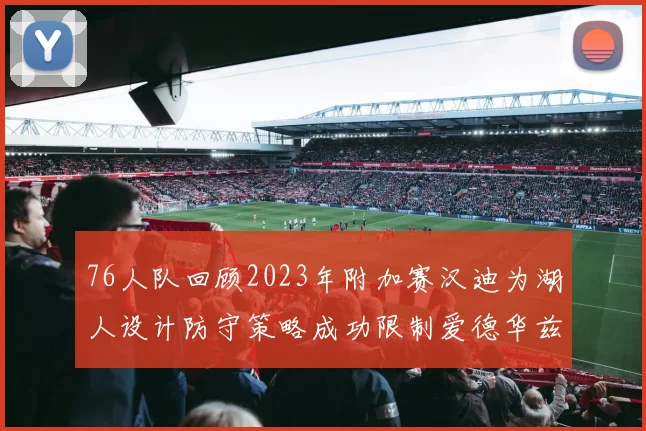 76人队回顾2023年附加赛汉迪为湖人设计防守策略成功限制爱德华兹表现