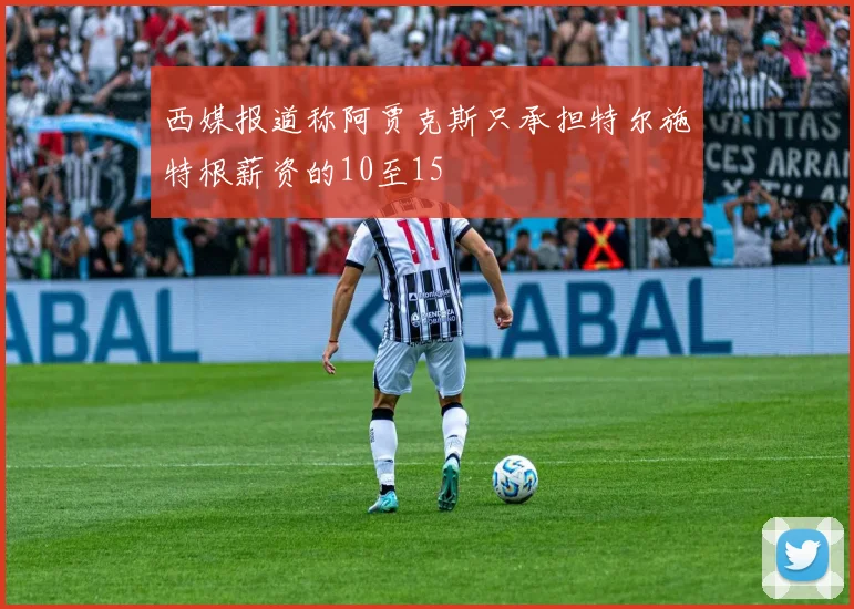 西媒报道称阿贾克斯只承担特尔施特根薪资的10至15