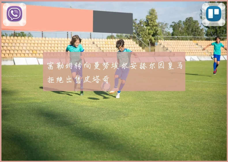 富勒姆转向曼努埃尔安赫尔因皇马拒绝出售皮塔奇