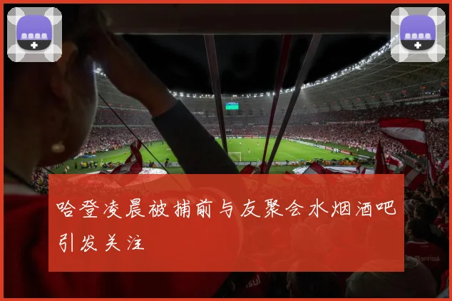 哈登凌晨被捕前与友聚会水烟酒吧引发关注