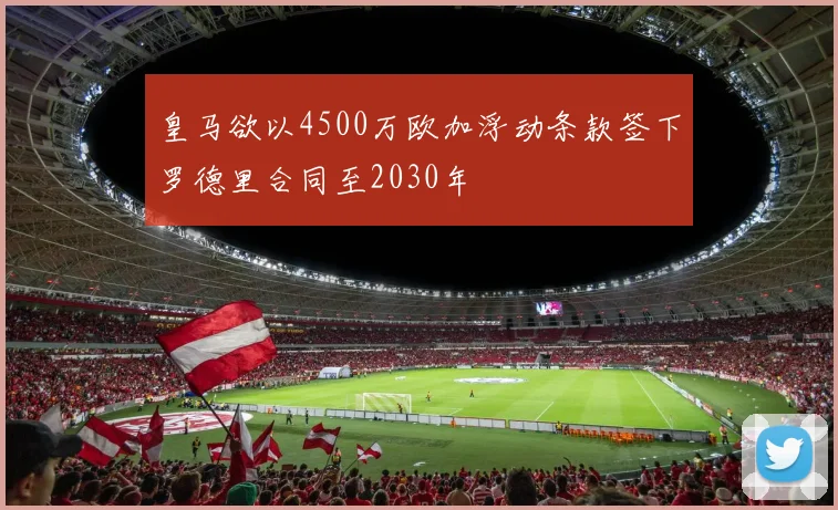 皇马欲以4500万欧加浮动条款签下罗德里合同至2030年