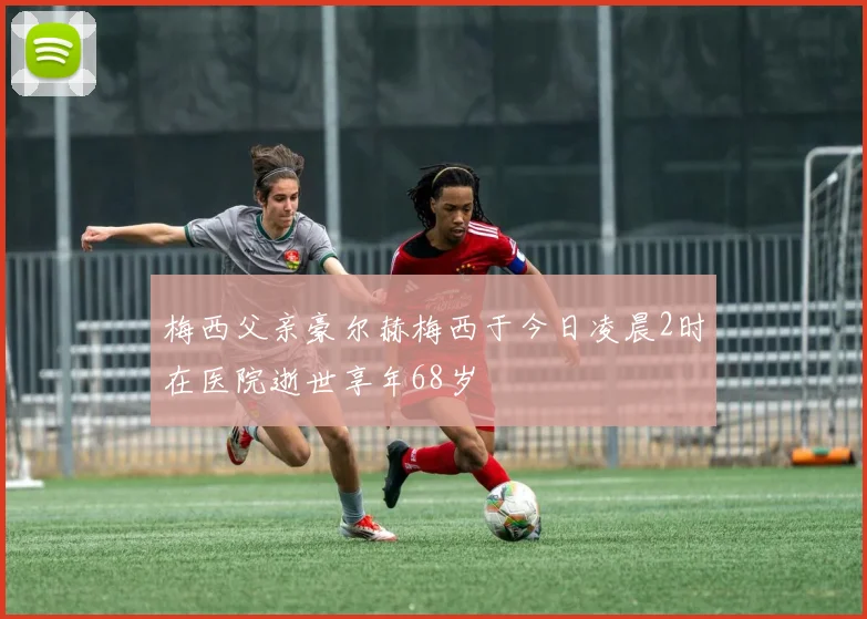 梅西父亲豪尔赫梅西于今日凌晨2时在医院逝世享年68岁