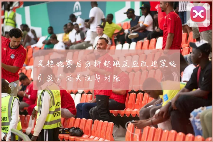 吴艳妮赛后分析起跑反应改进策略引发广泛关注与讨论