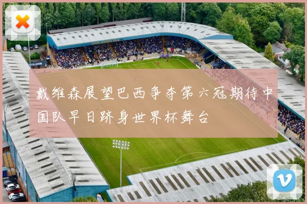 戴维森展望巴西争夺第六冠期待中国队早日跻身世界杯舞台