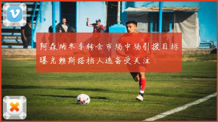 阿森纳冬季转会市场中场引援目标曝光赖斯搭档人选备受关注