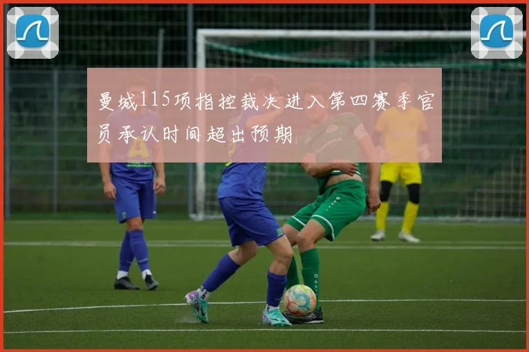 曼城115项指控裁决进入第四赛季官员承认时间超出预期