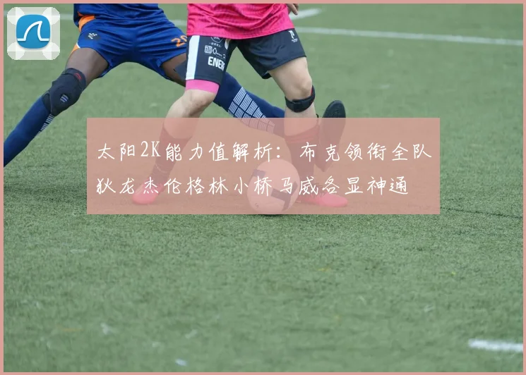 太阳2K能力值解析：布克领衔全队狄龙杰伦格林小桥马威各显神通